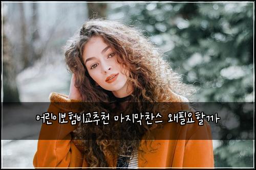 어린이보험비교추천 마지막찬스 왜필요할까
