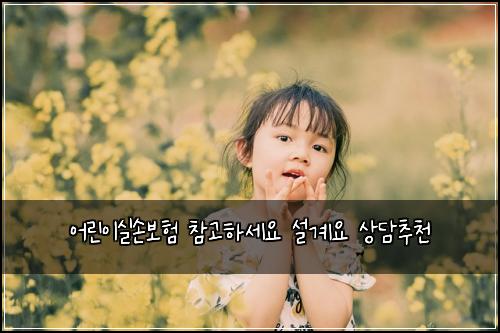์ด๋ฆฐ์ด์ค์๋ณดํ ์ฐธ๊ณ ํ์ธ์ ์ค๊ณ์ ์๋ด์ถ์ฒ