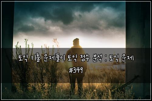 토익 기출 문제풀이 토익 점수 분석 : 토익 문제 #349
