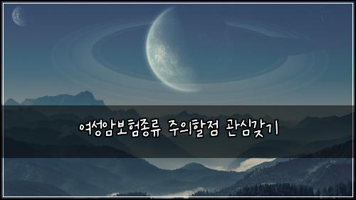 여성암보험종류 주의할점 관심갖기