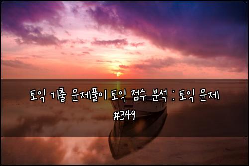 토익 기출 문제풀이 토익 점수 분석 : 토익 문제 #349