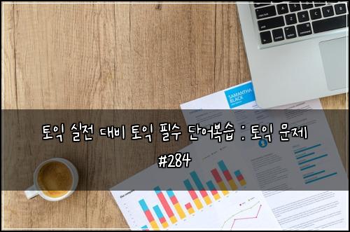 토익 실전 대비 토익 필수 단어복습 : 토익 문제 #284