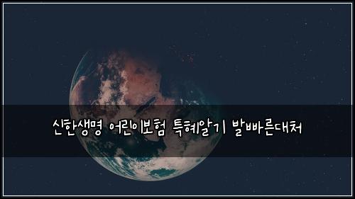 신한생명 어린이보험 특혜알기  발빠른대처
