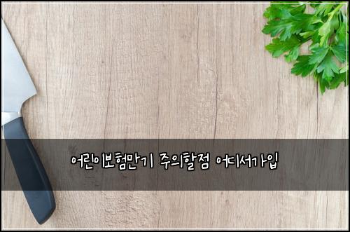 어린이보험만기 주의할점 어디서가입