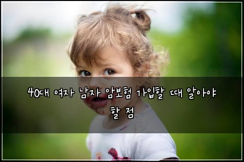 40대 여자 남자 암보험 가입할 때 알아야 할 점