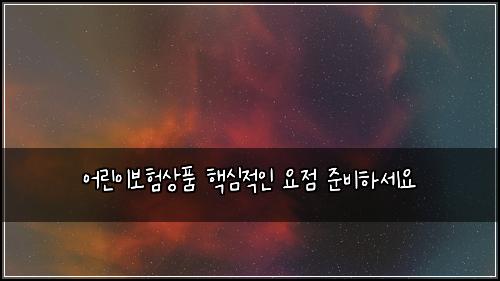 어린이보험상품 핵심적인 요점 준비하세요