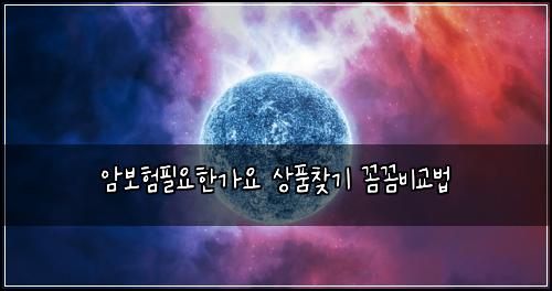 암보험필요한가요 상품찾기 꼼꼼비교법