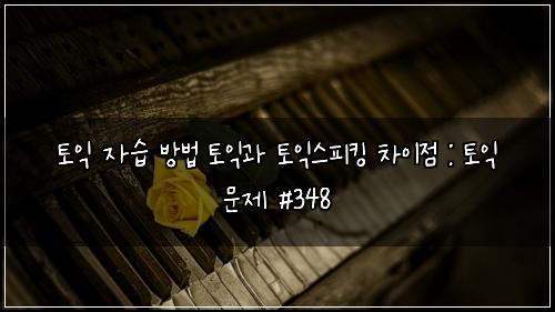 토익 자습 방법 토익과 토익스피킹 차이점 : 토익 문제 #348
