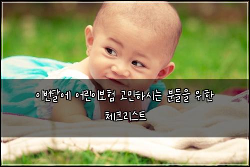 이번달에 어린이보험 고민하시는 분들을 위한 체크리스트