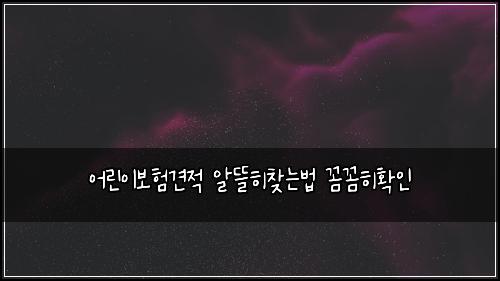 어린이보험견적 알뜰히찾는법 꼼꼼히확인