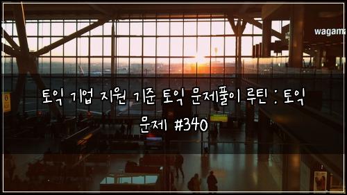 토익 기업 지원 기준 토익 문제풀이 루틴 : 토익 문제 #340