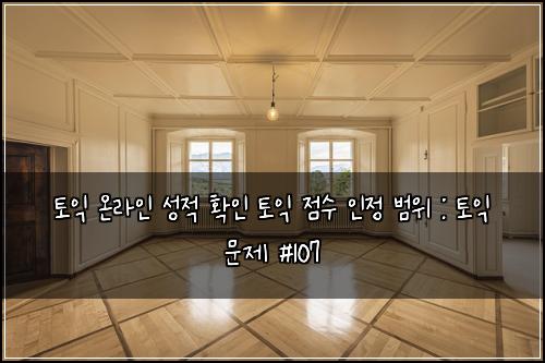 토익 온라인 성적 확인 토익 점수 인정 범위 : 토익 문제 #107