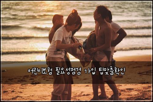 어린이보험 필요성점검  가입 팁맞춤확인