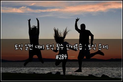 토익 실전 대비 토익 필수 단어복습 : 토익 문제 #284