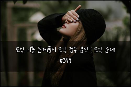 토익 기출 문제풀이 토익 점수 분석 : 토익 문제 #349