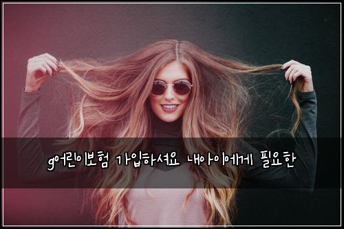 g어린이보험 가입하셔요  내아이에게 필요한